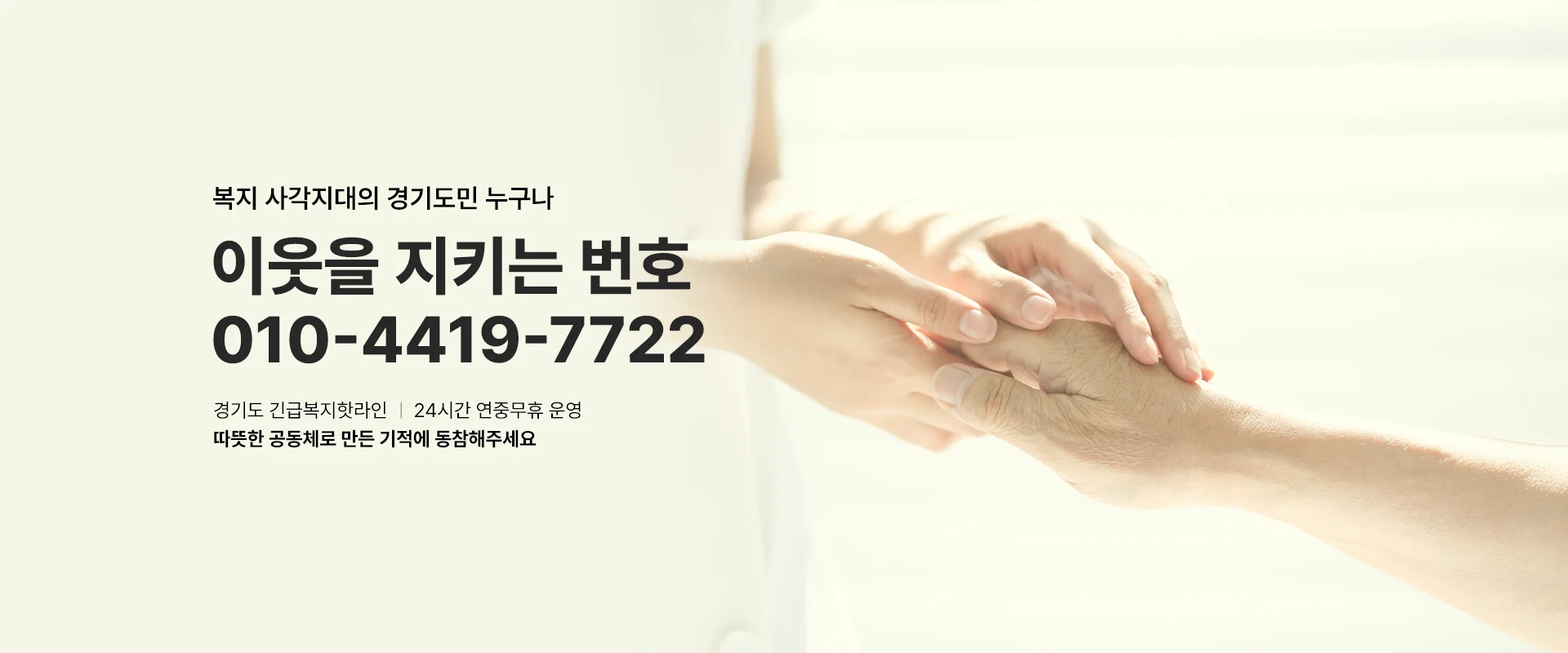 복지 사각지대의 경기도민 누구나

이웃을 지키는 번호
010-4419-7722

경기도 긴급복지핫라인 / 24시간 연중무휴 운영
따뜻한 공동체로 만든 기적에 동참해주세요