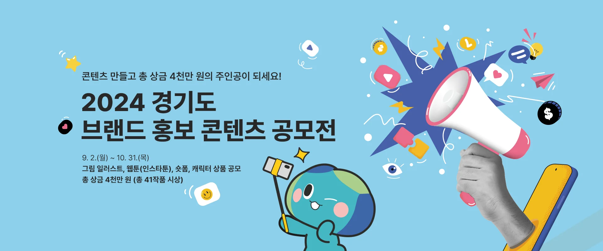 콘텐츠 만들고 총 상금 4천만 원의 주인공이 되세요!

2024 경기도 브랜드 홍보 콘텐츠 공모전

9. 2.(월) ~ 10. 31.(목)
그림 일러스트, 웹툰(인스타툰), 숏폼, 캐릭터 상품 공모
총 상금 4천만 원(총 41작품 시상)