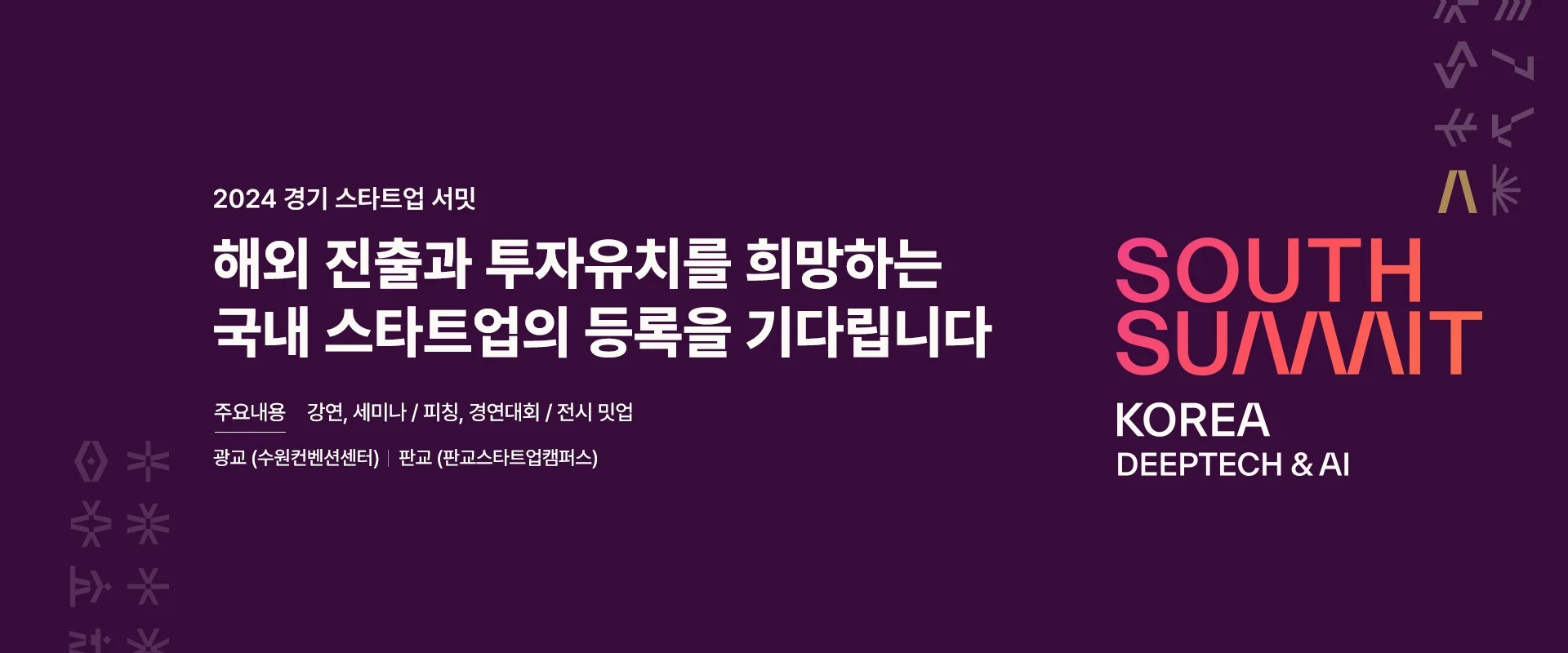 2024 경기 스타트업 서밋

해외 진출과 투자유치를 희망하는
국내 스타트업의 등록을 기다립니다

주요내용 : 강연, 세미나 / 피칭, 경연대회 / 전시, 밋업
광교(수원컨벤션센터) ㅣ 판교(판교스타트업캠퍼스)

South Suaaait
Korea Deeptech & AI