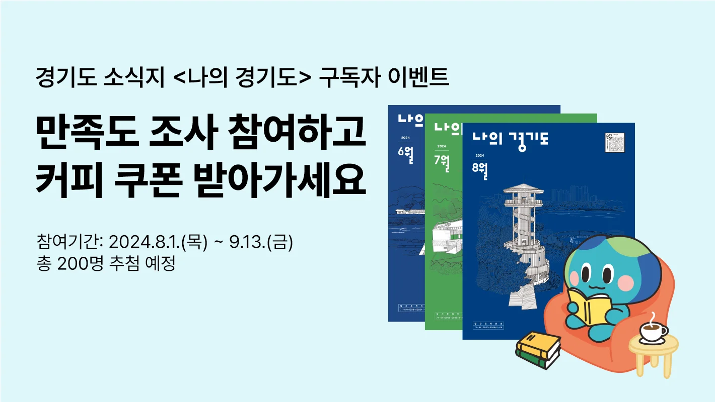 경기도정 소식지 <나의 경기도> 구독자 이벤트
만족도 조사 참여하고
커피 쿠폰 받아가세요

참여기간 : 2024. 8. 1.(목) ~ 9. 13.(금)
총 200명 추첨 예정