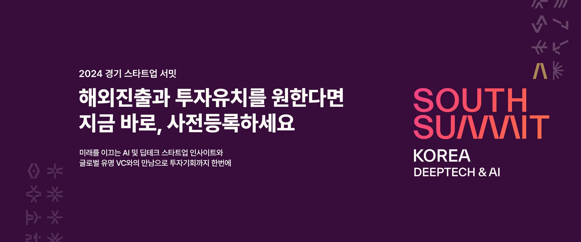 2024 경기 스타트업 서밋

해외진출과 투자유치를 원한다면
지금 바로, 사전등록하세요

미래를 이끄는 AI 및 딥테크 스타트업 인사이트와
글로벌 유명 VC와의 만남으로 투자기회까지 한번에

South Suaaait
Korea Deeptech & AI