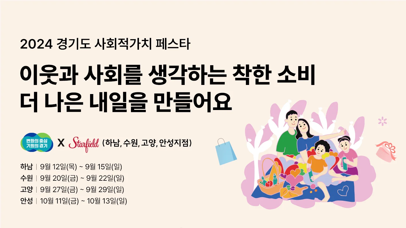 2024 경기도 사회적가치 페스타

이웃과 사회를 생각하는 착한 소비
더 나은 내일을 만들어요

변화의 중심 기회의 경기 x 스타필드 (하남, 수원, 고양, 안성지점)

하남 : 9월 12일(목) ~ 9월15일(일)
수원 : 9월 20일(금) ~ 9월 22일(일)
고양 : 9월 27일(금) ~ 9월 29일(일)
안성 : 10월 11일(금) ~ 10월 13일(일)