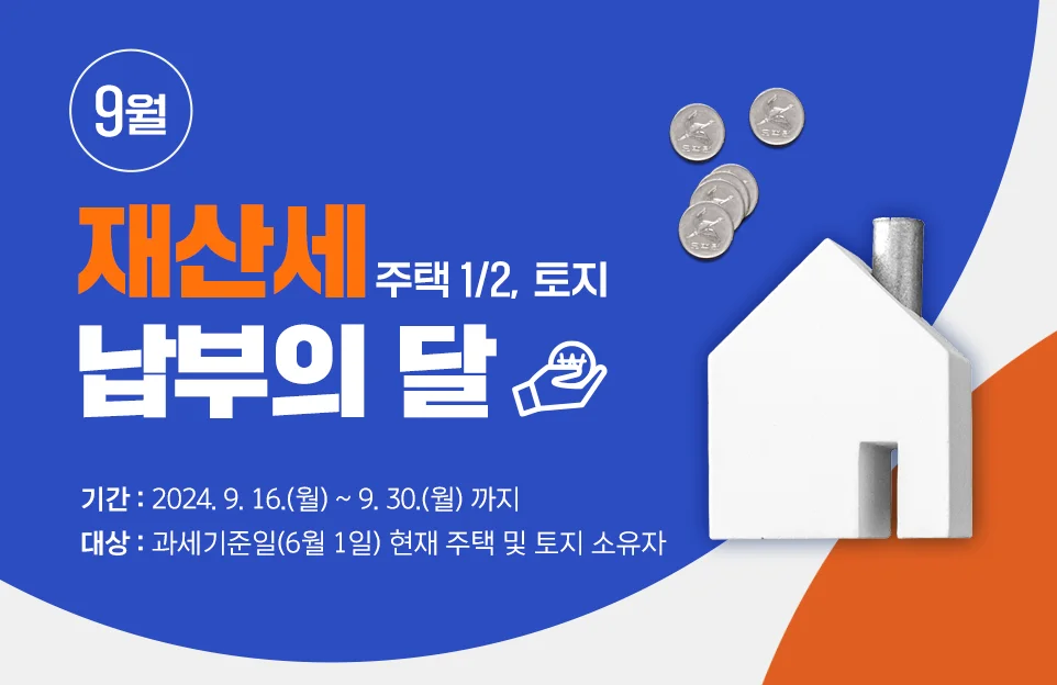 9월 재산세 주택 1/2, 토지 납부의 달
기간: 24.9.16.-9.30. 까지
대상: 과세기준일 6월 1일 현재 주택 및 토지 소유자