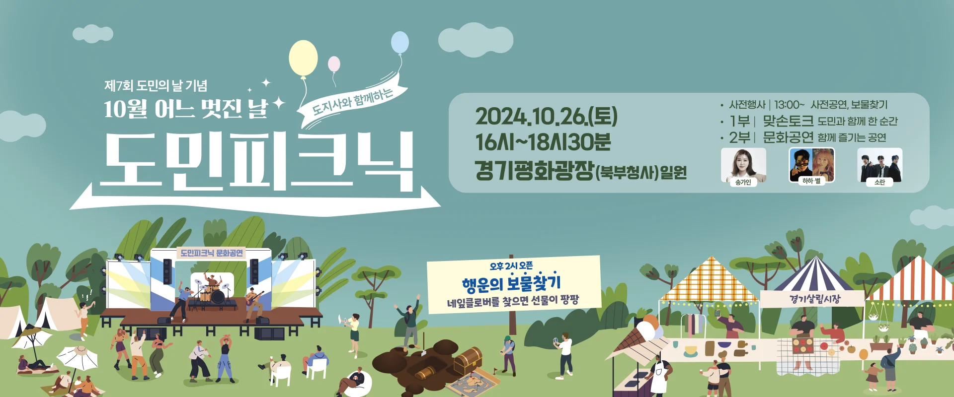 제7월 도민의 날 기념
10월 어느 멋진 날
도지사와 함께하는 도민피크닉

2024.10.26.(토) 16시~18시30분
경기평화광장 (북부청사) 일원

-사전행사 | 13:00~ 사전공연, 보물찾기
-1부 | 맞손토크 도민과 함께하는 순간
-2부 | 문화공연 함께 즐기는 공연 (송가인, 하하·별, 소란)