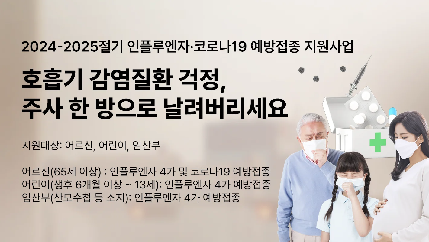 2024-2025절기 인플루엔자 ·코로나19 예방접종 지원사업

호흡기 감염질환 걱정,
주사 한 방으로 날려버리세요

지원대상 : 어르신, 어린이, 임산부

어르신(65세 이상) : 인플루엔자 4가 및 코로나19 예방접종
어린이(생후 6개월 이상~13세) :  인플루엔자 4가  예방접종
임산부(산모수첩 등 소지) : 인플루엔자 4가 예방접종