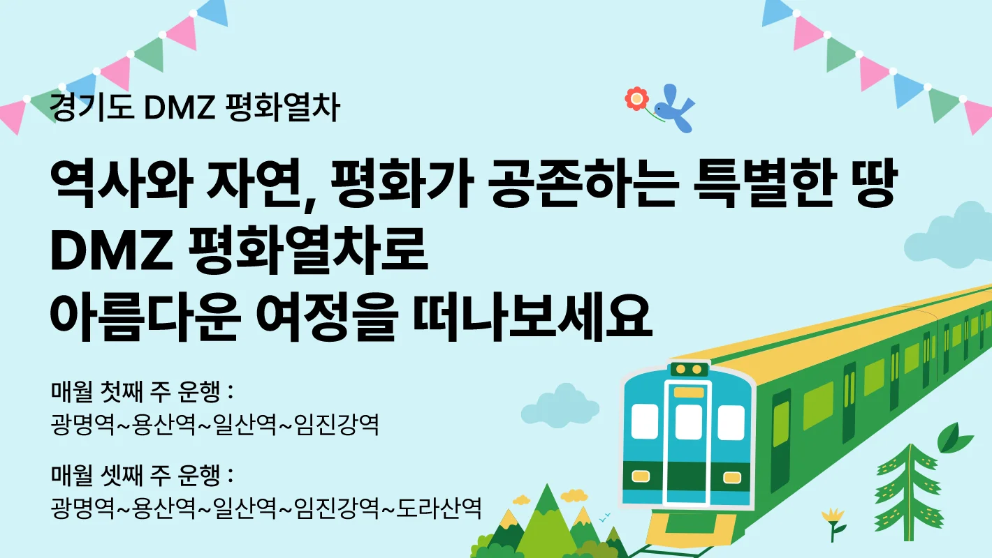 경기도 DMZ 평화열차

역사와 자연, 평화가 공존하는 특별한 땅
DMZ 평화열차로 아름다운 여정을 떠나보세요

매월 첫째 주 운행 : 광명역~용산역~일산역~임진강역
매월 셋째 주 운행 : 광명역~용산역~일산역~임진강역~도라산역