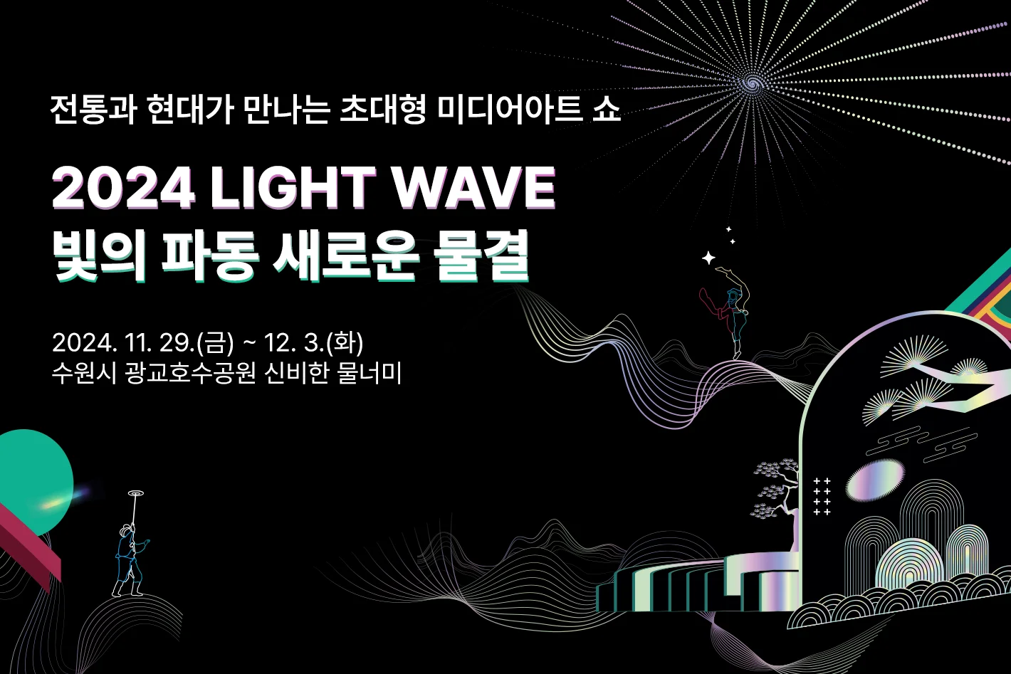 전통과 현대가 만나는 초대형 미디어아트 쇼
2024 light wave
빛의 파동 새로운 물결

2024. 11. 29. (금) ~12.3. (화)
수원시 광교호수공원 신비한 물너미