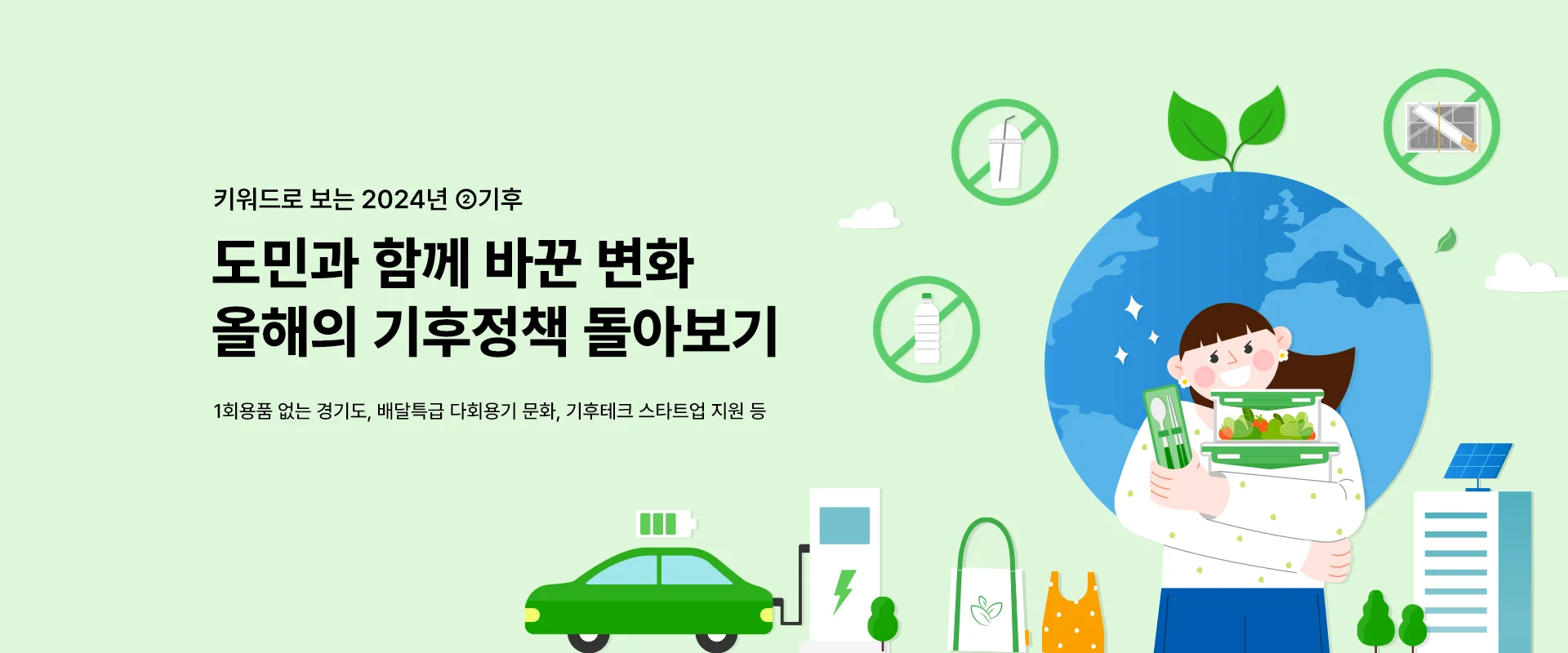 키워드로 보는 2024년 ②기후

도민과 함께 바꾼 변화
올해의 기후정책 돌아보기

1회용품 없는 경기도, 배달특급 다회용기 문화,
기후테크 스타트업 지원 등