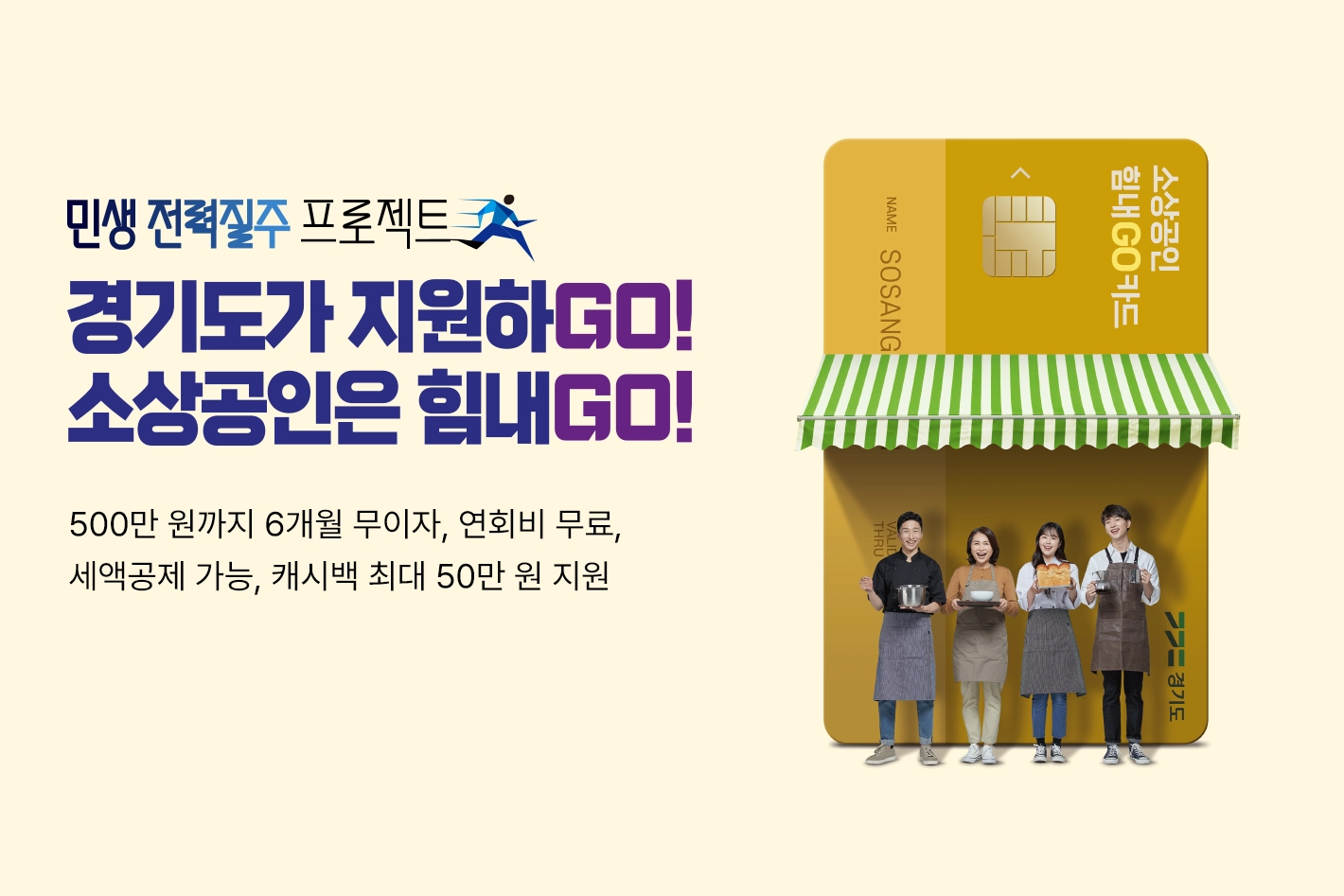 민생 전력질주 프로젝트
경기도가 지원하GO!
소상공인은 힘내GO!
500만원 까지 5개월 무이자, 연회비 무료, 세액공제 가능, 캐시백 최대 50만 원 지원