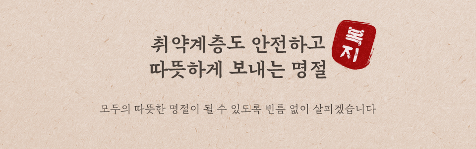 취약계층도 안전하고 따듯하게 보내는 명절 복지 모두가 따뜻한 명절을 보낼 수 있도록 빈틈없이 보살피겠습니다